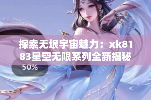 探索无垠宇宙魅力：xk8183星空无限系列全新揭秘