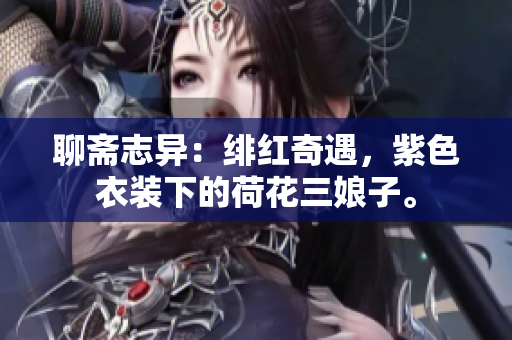 聊斋志异：绯红奇遇，紫色衣装下的荷花三娘子。