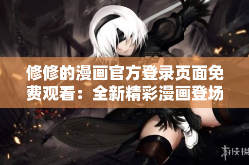 修修的漫画官方登录页面免费观看：全新精彩漫画登场 