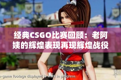 经典CSGO比赛回顾：老阿姨的辉煌表现再现辉煌战役