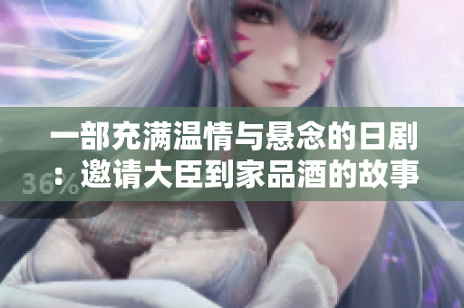 一部充满温情与悬念的日剧：邀请大臣到家品酒的故事