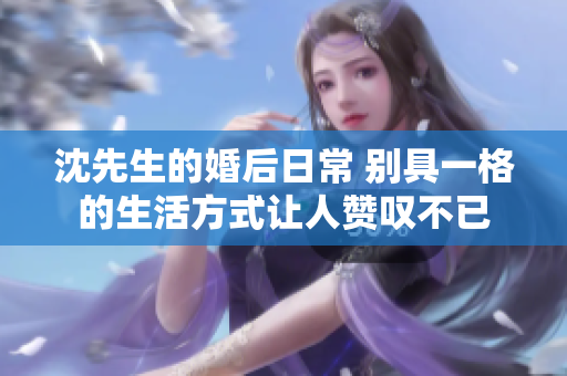 沈先生的婚后日常 别具一格的生活方式让人赞叹不已