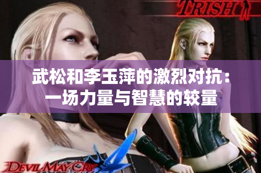 武松和李玉萍的激烈对抗：一场力量与智慧的较量
