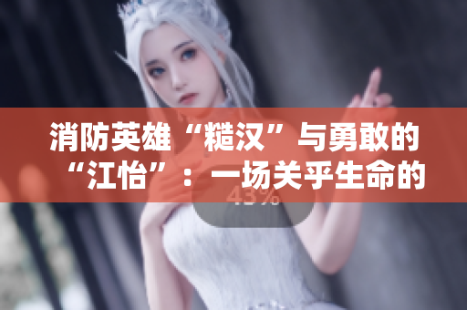 消防英雄“糙汉”与勇敢的“江怡”：一场关乎生命的角逐