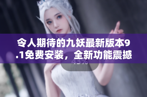 令人期待的九妖最新版本9.1免费安装，全新功能震撼上线