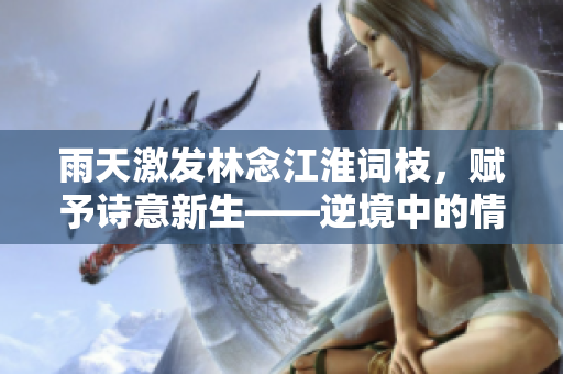 雨天激发林念江淮词枝，赋予诗意新生——逆境中的情感抒发
