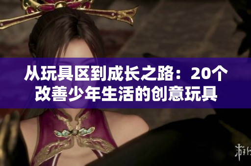 从玩具区到成长之路：20个改善少年生活的创意玩具