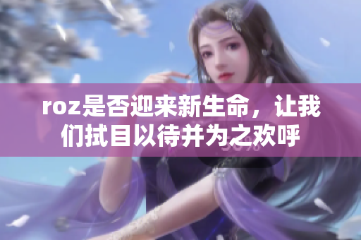 roz是否迎来新生命，让我们拭目以待并为之欢呼