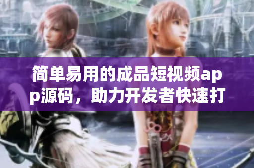 简单易用的成品短视频app源码，助力开发者快速打造优质应用
