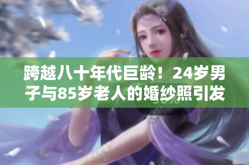 跨越八十年代巨龄！24岁男子与85岁老人的婚纱照引发热议