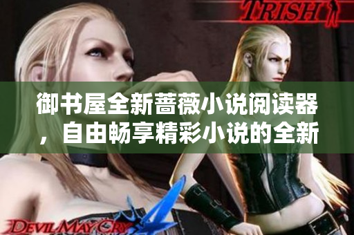 御书屋全新蔷薇小说阅读器，自由畅享精彩小说的全新体验