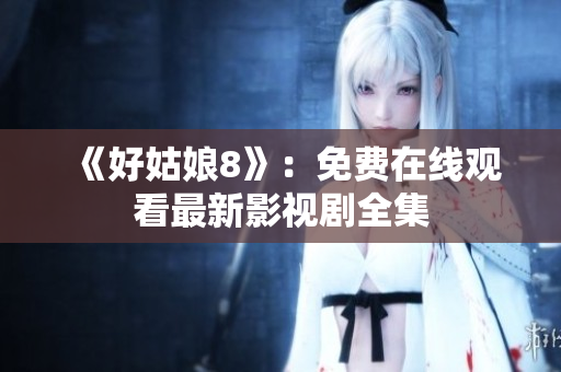 《好姑娘8》：免费在线观看最新影视剧全集