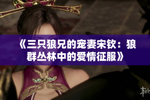 《三只狼兄的宠妻宋钦：狼群丛林中的爱情征服》