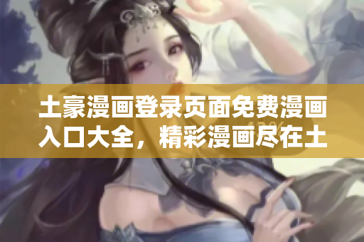 土豪漫画登录页面免费漫画入口大全，精彩漫画尽在土豪漫画平台