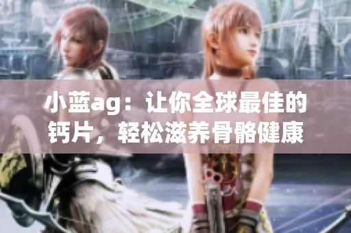 小蓝ag：让你全球最佳的钙片，轻松滋养骨骼健康