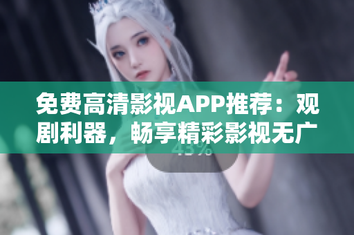 免费高清影视APP推荐：观剧利器，畅享精彩影视无广告
