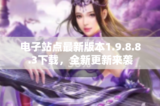 电子站点最新版本1.9.8.8.3下载，全新更新来袭
