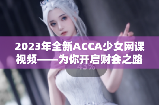 2023年全新ACCA少女网课视频——为你开启财会之路！