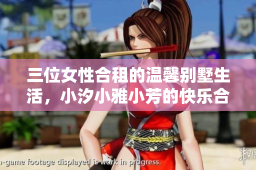 三位女性合租的温馨别墅生活，小汐小雅小芳的快乐合租生活