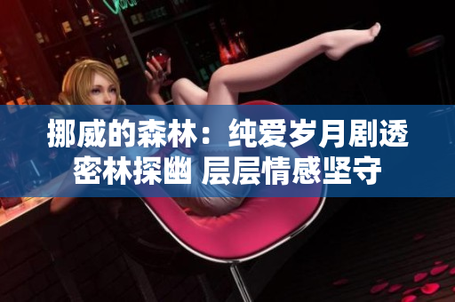 挪威的森林：纯爱岁月剧透 密林探幽 层层情感坚守 