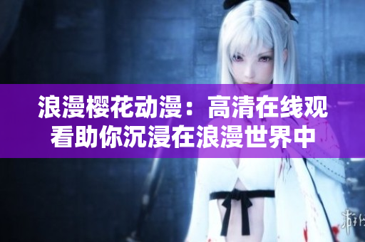 浪漫樱花动漫：高清在线观看助你沉浸在浪漫世界中