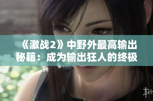 《激战2》中野外最高输出秘籍：成为输出狂人的终极指南