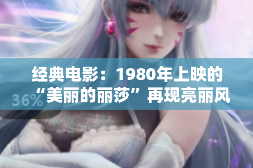 经典电影：1980年上映的“美丽的丽莎”再现亮丽风采