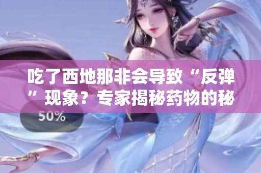 吃了西地那非会导致“反弹”现象？专家揭秘药物的秘密