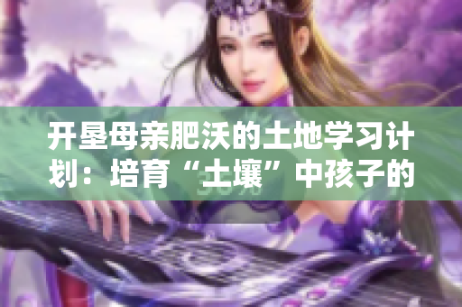 开垦母亲肥沃的土地学习计划：培育“土壤”中孩子的潜力
