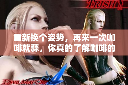 重新换个姿势，再来一次咖啡就蒜，你真的了解咖啡的惊人好处吗？