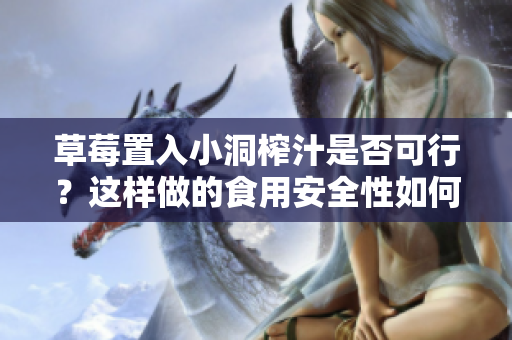 草莓置入小洞榨汁是否可行？这样做的食用安全性如何？