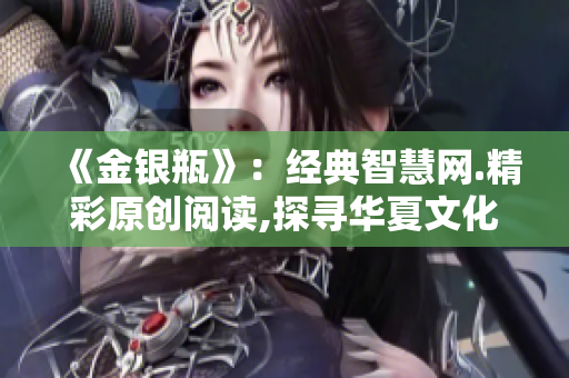 《金银瓶》：经典智慧网.精彩原创阅读,探寻华夏文化珠光.