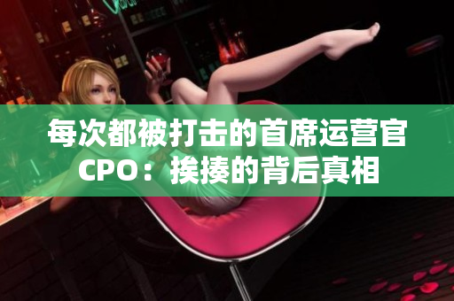 每次都被打击的首席运营官CPO：挨揍的背后真相