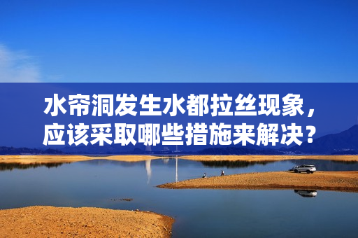 水帘洞发生水都拉丝现象，应该采取哪些措施来解决？