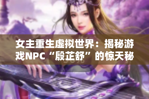 女主重生虚拟世界：揭秘游戏NPC“殷芷舒”的惊天秘密