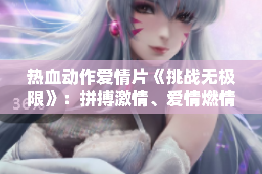 热血动作爱情片《挑战无极限》：拼搏激情、爱情燃情、编织绝佳剧情