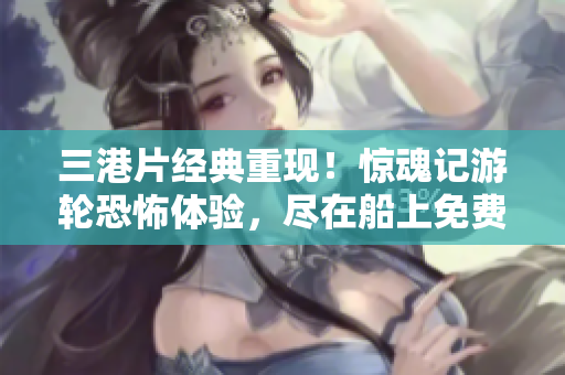 三港片经典重现！惊魂记游轮恐怖体验，尽在船上免费观赏！