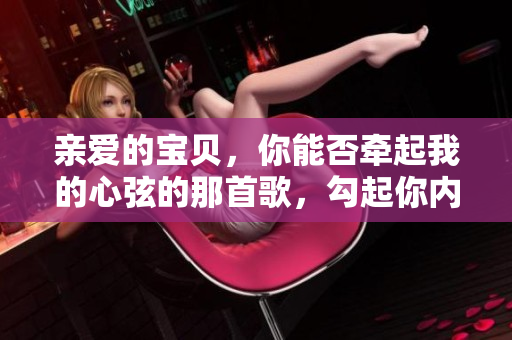 亲爱的宝贝，你能否牵起我的心弦的那首歌，勾起你内心深处的情感？
