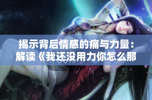 揭示背后情感的痛与力量：解读《我还没用力你怎么那么痛》的绝妙旋律
