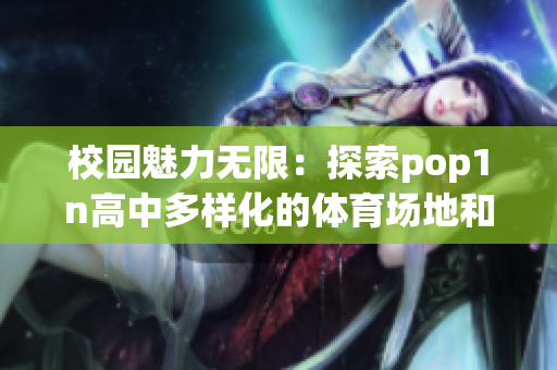 校园魅力无限：探索pop1n高中多样化的体育场地和活动空间