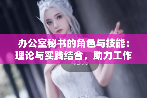 办公室秘书的角色与技能：理论与实践结合，助力工作高效进行