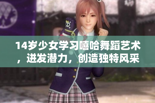 14岁少女学习嘻哈舞蹈艺术，迸发潜力，创造独特风采