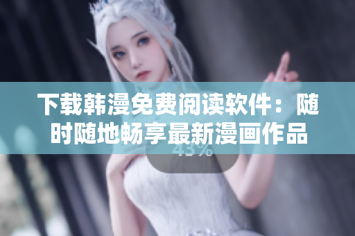 下载韩漫免费阅读软件：随时随地畅享最新漫画作品