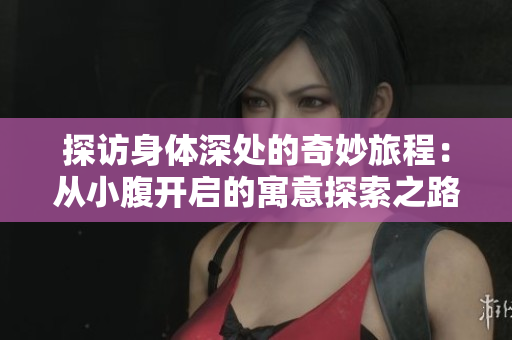探访身体深处的奇妙旅程：从小腹开启的寓意探索之路