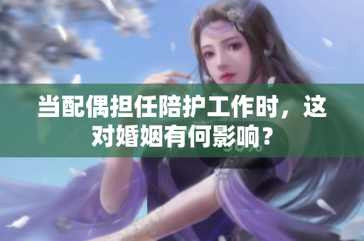 当配偶担任陪护工作时，这对婚姻有何影响？