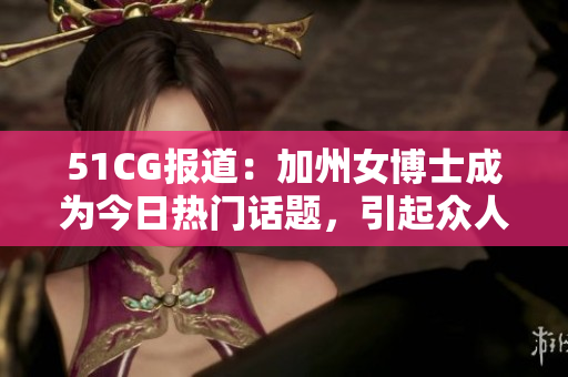 51CG报道：加州女博士成为今日热门话题，引起众人关注