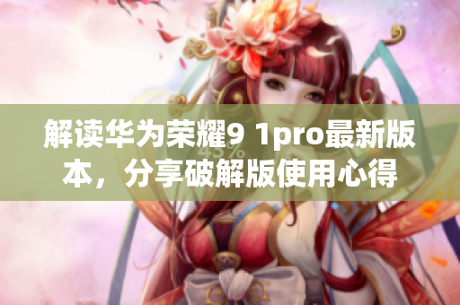 解读华为荣耀9 1pro最新版本，分享破解版使用心得