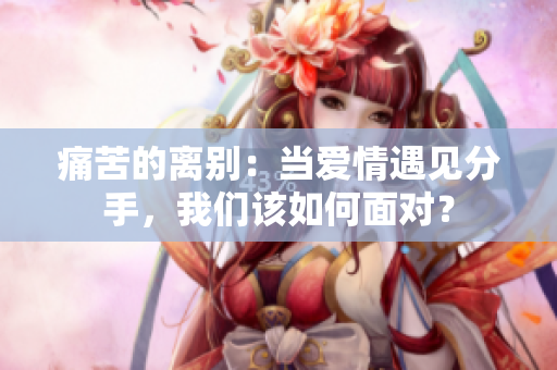 痛苦的离别：当爱情遇见分手，我们该如何面对？