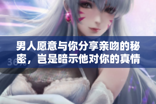 男人愿意与你分享亲吻的秘密，岂是暗示他对你的真情？