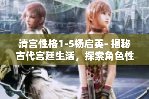 清宫性格1-5杨启英- 揭秘古代宫廷生活，探索角色性格转变
